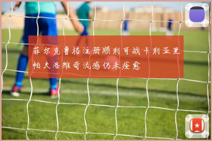 菲尔克鲁格注册顺利可战卡利亚里帕夫洛维奇流感仍未痊愈