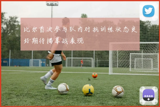 比尔首次参与队内对抗训练状态良好期待揭幕战表现