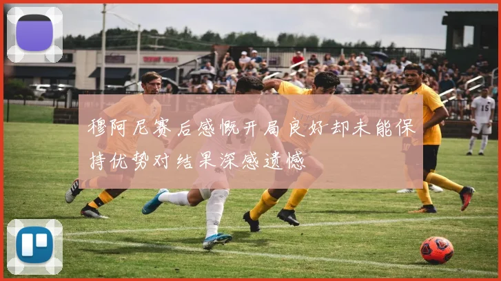 穆阿尼赛后感慨开局良好却未能保持优势对结果深感遗憾