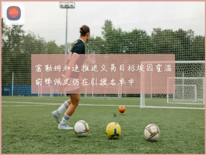 富勒姆加速推进交易目标埃因霍温前锋佩皮仍在引援名单中