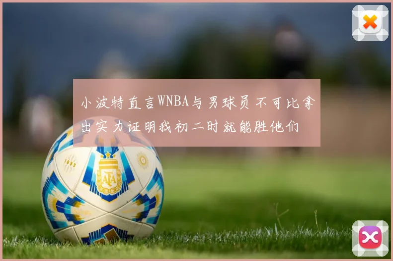 小波特直言WNBA与男球员不可比拿出实力证明我初二时就能胜他们