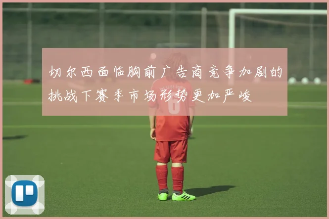 切尔西面临胸前广告商竞争加剧的挑战下赛季市场形势更加严峻