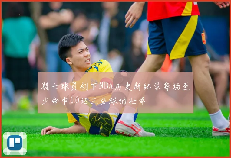 骑士球员创下NBA历史新纪录每场至少命中10记三分球的壮举