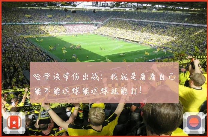 哈登谈带伤出战：我就是看看自己能不能运球能运球就能打！